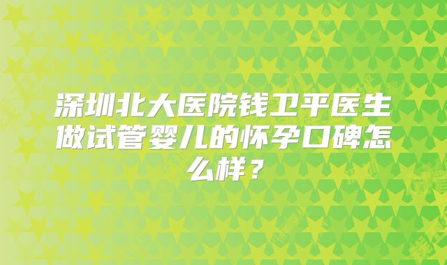 深圳北大医院钱卫平医生做试管婴儿的怀孕口碑怎么样？