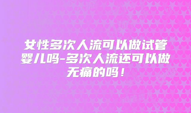 女性多次人流可以做试管婴儿吗-多次人流还可以做无痛的吗！