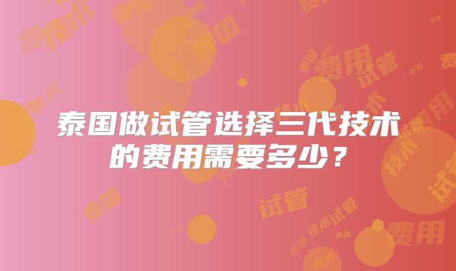 泰国做试管选择三代技术的费用需要多少？