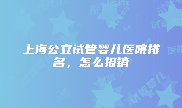 上海公立试管婴儿医院排名，怎么报销