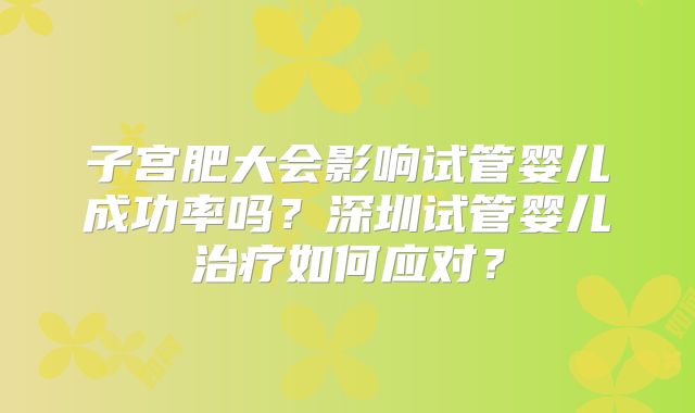子宫肥大会影响试管婴儿成功率吗？深圳试管婴儿治疗如何应对？