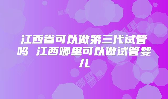 江西省可以做第三代试管吗 江西哪里可以做试管婴儿