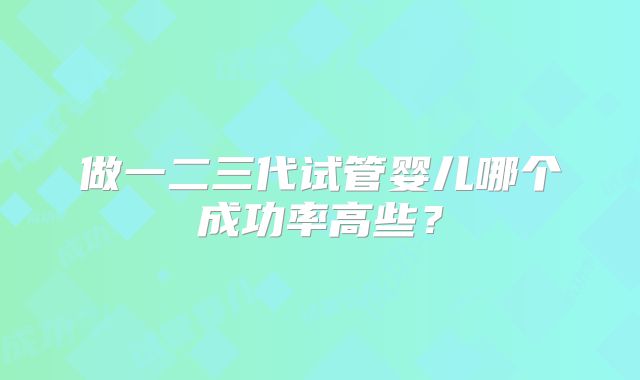 做一二三代试管婴儿哪个成功率高些?