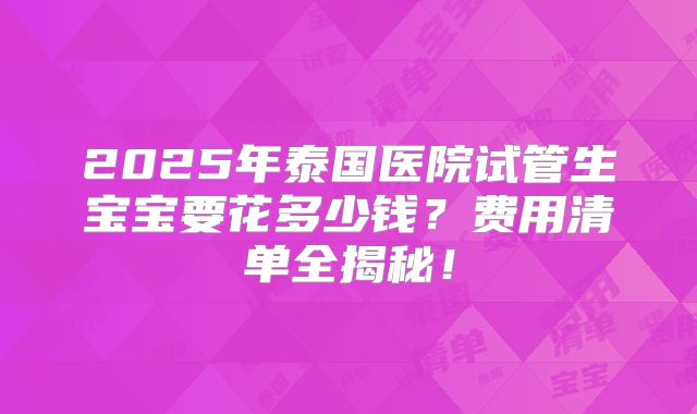 2025年泰国医院试管生宝宝要花多少钱？费用清单全揭秘！