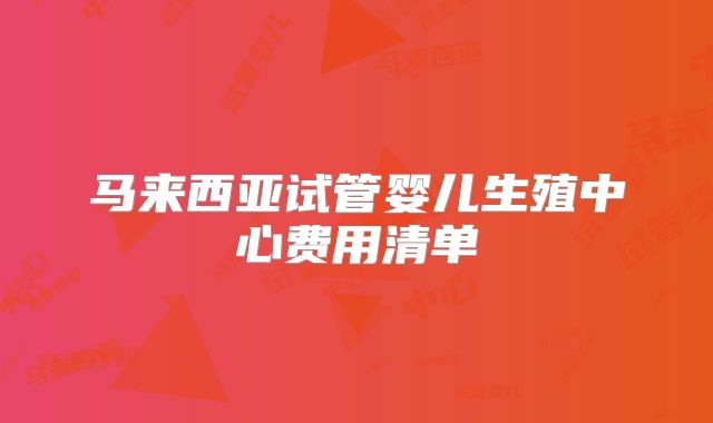 马来西亚试管婴儿生殖中心费用清单