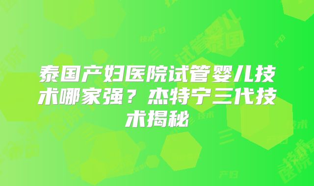泰国产妇医院试管婴儿技术哪家强？杰特宁三代技术揭秘