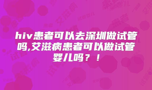 hiv患者可以去深圳做试管吗,艾滋病患者可以做试管婴儿吗？！