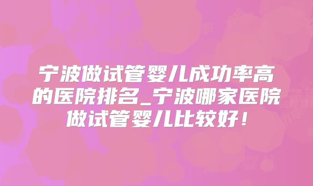 宁波做试管婴儿成功率高的医院排名_宁波哪家医院做试管婴儿比较好！