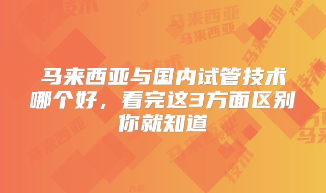 马来西亚与国内试管技术哪个好，看完这3方面区别你就知道
