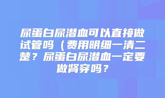 尿蛋白尿潜血可以直接做试管吗(费用明细一清二楚?尿蛋白尿潜血一定要做肾穿吗?