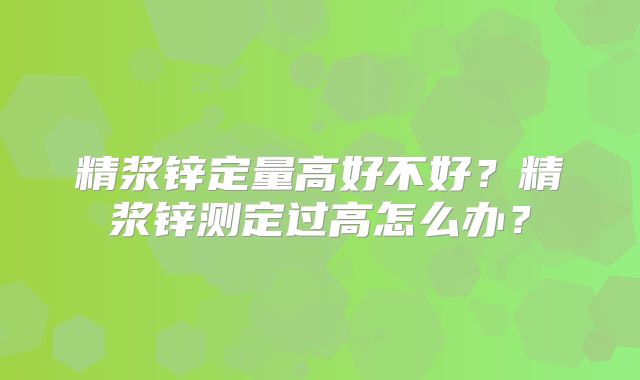 精浆锌定量高好不好？精浆锌测定过高怎么办？