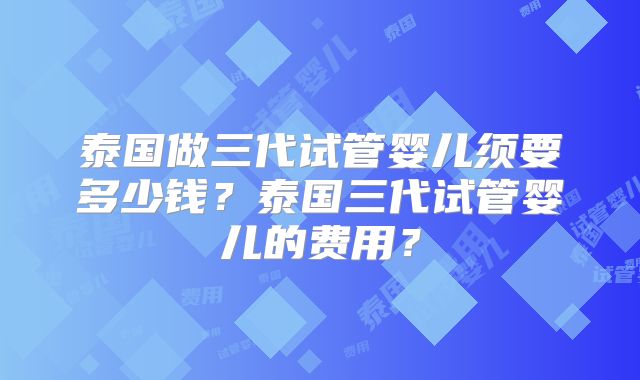泰国做三代试管婴儿须要多少钱？泰国三代试管婴儿的费用？