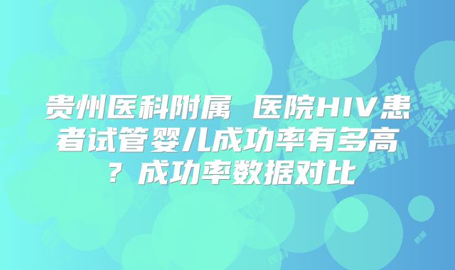 贵州医科附属 医院HIV患者试管婴儿成功率有多高？成功率数据对比