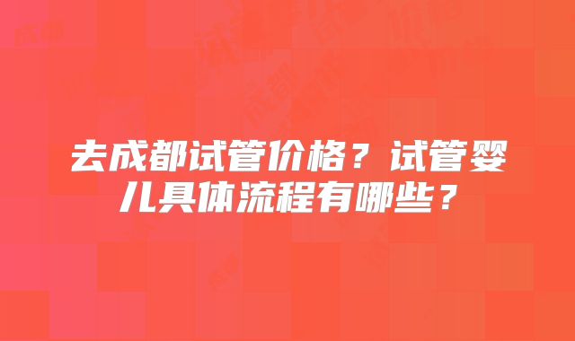 去成都试管价格?试管婴儿具体流程有哪些?