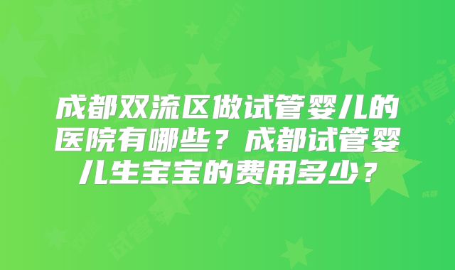 成都双流区做试管婴儿的医院有哪些？成都试管婴儿生宝宝的费用多少？