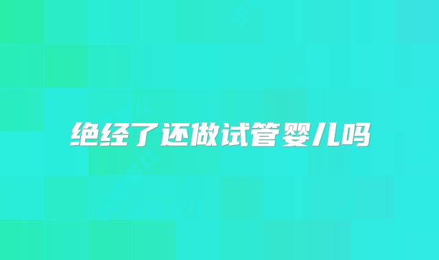 绝经了还做试管婴儿吗
