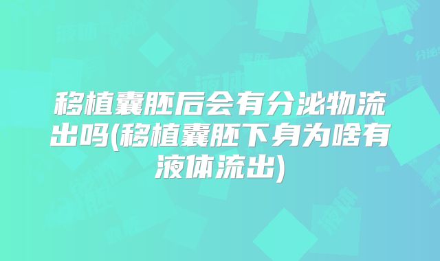 移植囊胚后会有分泌物流出吗(移植囊胚下身为啥有液体流出)
