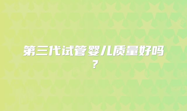 第三代试管婴儿质量好吗?
