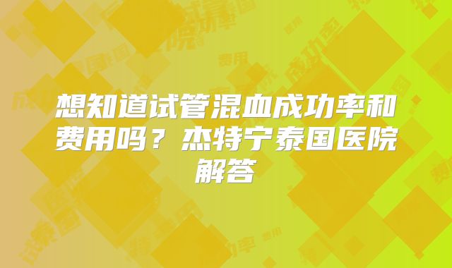 想知道试管混血成功率和费用吗？杰特宁泰国医院解答