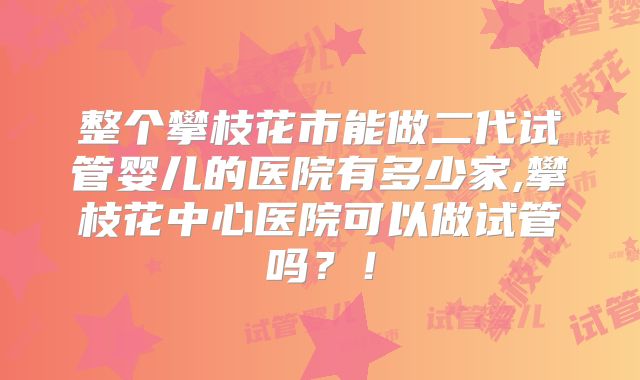 整个攀枝花市能做二代试管婴儿的医院有多少家,攀枝花中心医院可以做试管吗？！