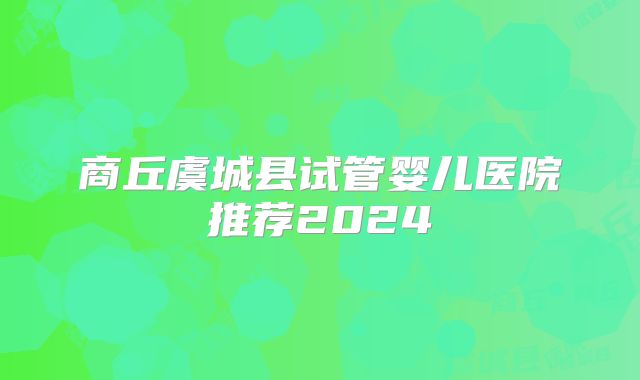 商丘虞城县试管婴儿医院推荐2024
