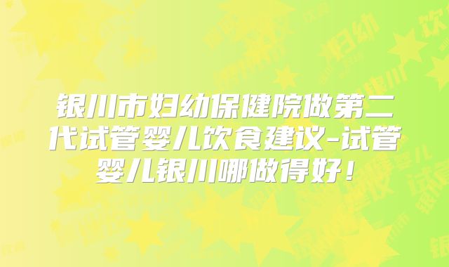 银川市妇幼保健院做第二代试管婴儿饮食建议-试管婴儿银川哪做得好！