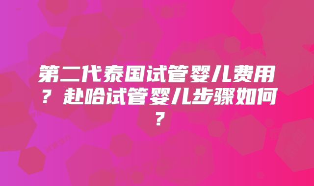 第二代泰国试管婴儿费用?赴哈试管婴儿步骤如何?