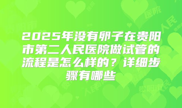2025年没有卵子在贵阳市第二人民医院做试管的流程是怎么样的?详细步骤有哪些