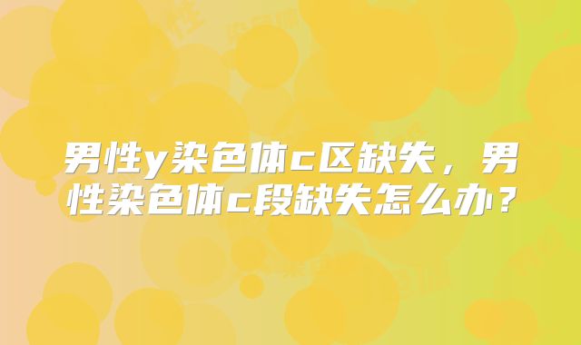 男性y染色体c区缺失,男性染色体c段缺失怎么办?