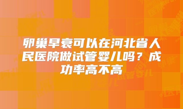 卵巢早衰可以在河北省人民医院做试管婴儿吗？成功率高不高