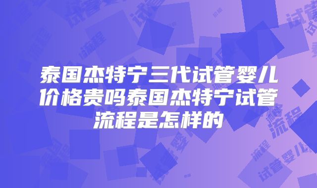 泰国杰特宁三代试管婴儿价格贵吗泰国杰特宁试管流程是怎样的