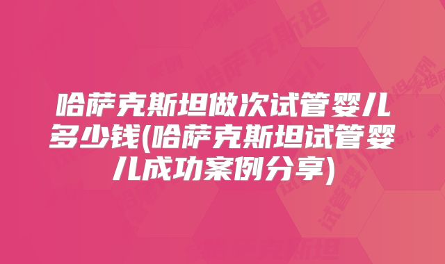 哈萨克斯坦做次试管婴儿多少钱(哈萨克斯坦试管婴儿成功案例分享)