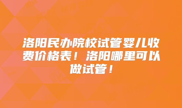 洛阳民办院校试管婴儿收费价格表!洛阳哪里可以做试管!