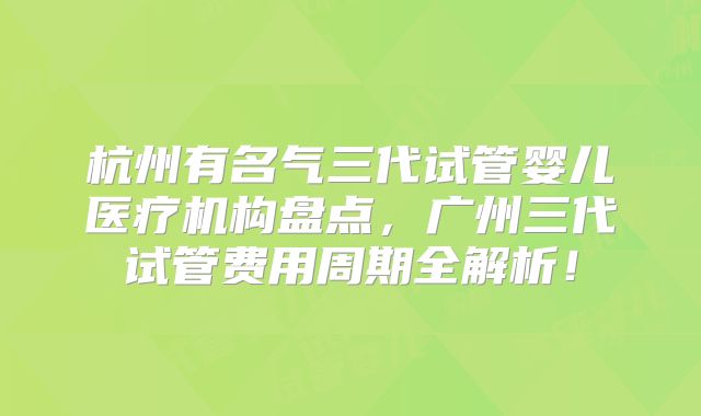 杭州有名气三代试管婴儿医疗机构盘点，广州三代试管费用周期全解析！
