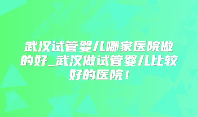 武汉试管婴儿哪家医院做的好_武汉做试管婴儿比较好的医院！