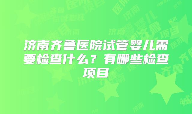 济南齐鲁医院试管婴儿需要检查什么？有哪些检查项目