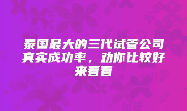 泰国最大的三代试管公司真实成功率，劝你比较好来看看