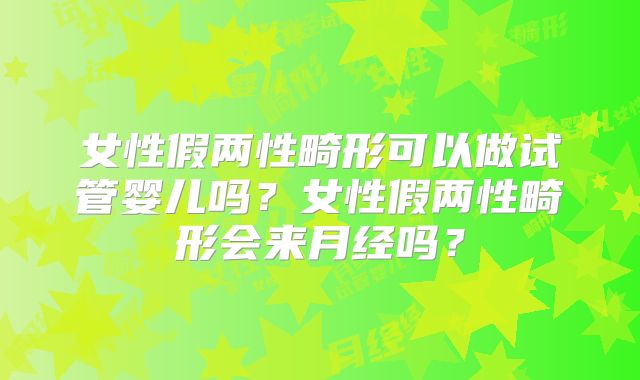 女性假两性畸形可以做试管婴儿吗？女性假两性畸形会来月经吗？