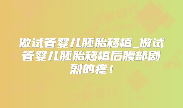 做试管婴儿胚胎移植_做试管婴儿胚胎移植后腹部剧烈的疼!
