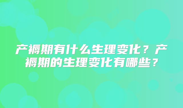 产褥期有什么生理变化？产褥期的生理变化有哪些？