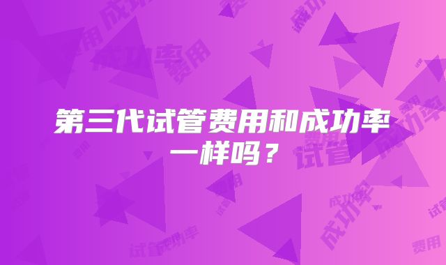第三代试管费用和成功率一样吗？