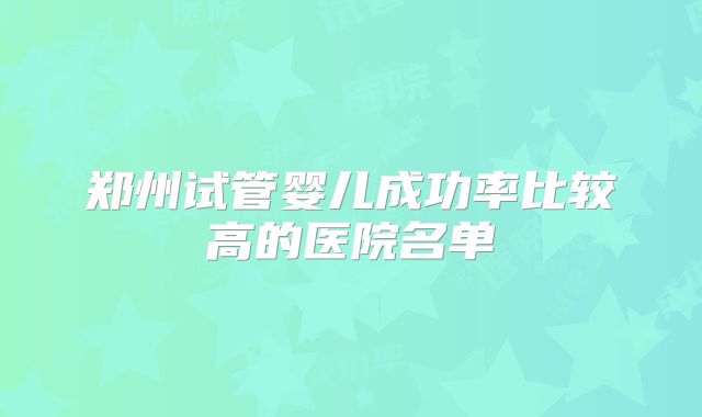 郑州试管婴儿成功率比较高的医院名单