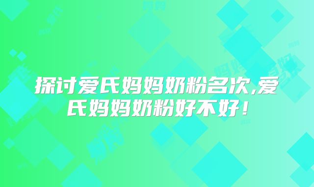 探讨爱氏妈妈奶粉名次,爱氏妈妈奶粉好不好！