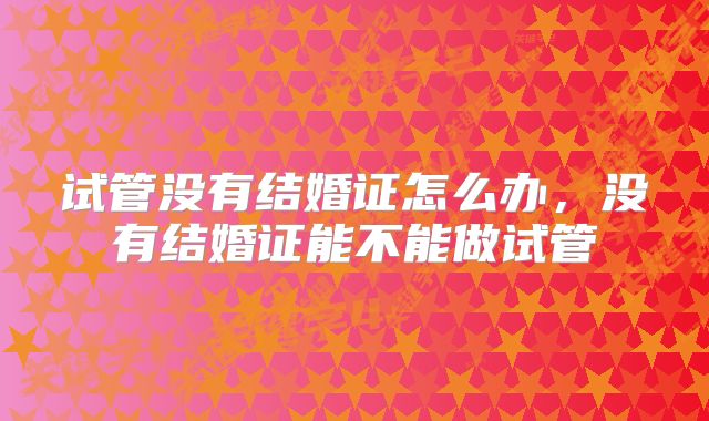 试管没有结婚证怎么办，没有结婚证能不能做试管
