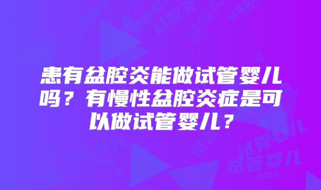 患有盆腔炎能做试管婴儿吗？有慢性盆腔炎症是可以做试管婴儿？