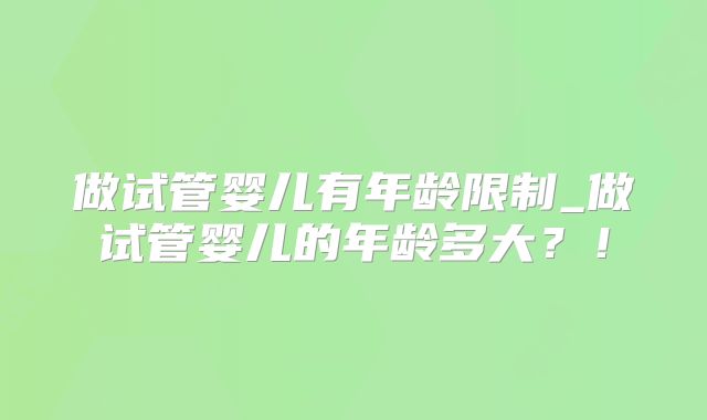 做试管婴儿有年龄限制_做试管婴儿的年龄多大？！