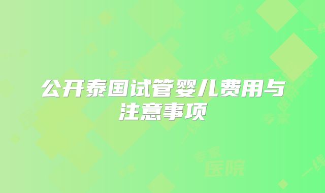 公开泰国试管婴儿费用与注意事项