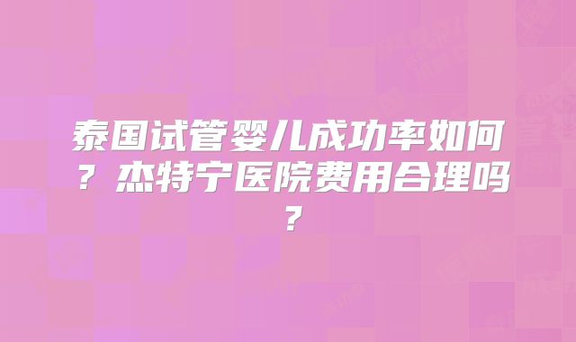 泰国试管婴儿成功率如何?杰特宁医院费用合理吗?