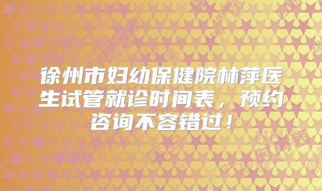 徐州市妇幼保健院林萍医生试管就诊时间表，预约咨询不容错过！