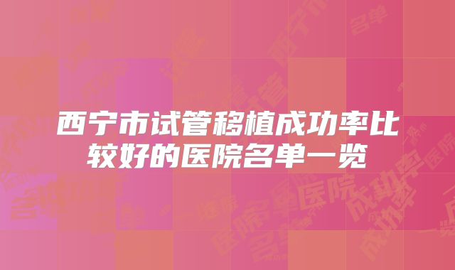 西宁市试管移植成功率比较好的医院名单一览